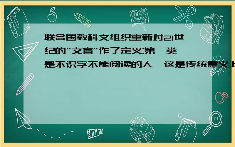 联合国教科文组织重新对21世纪的“文盲”作了定义:第一类是不识字不能阅读的人,这是传统意义上的文盲；第二类是不能读懂知识经济时代符号的人；第三类是不会使用计算机进行学习、工