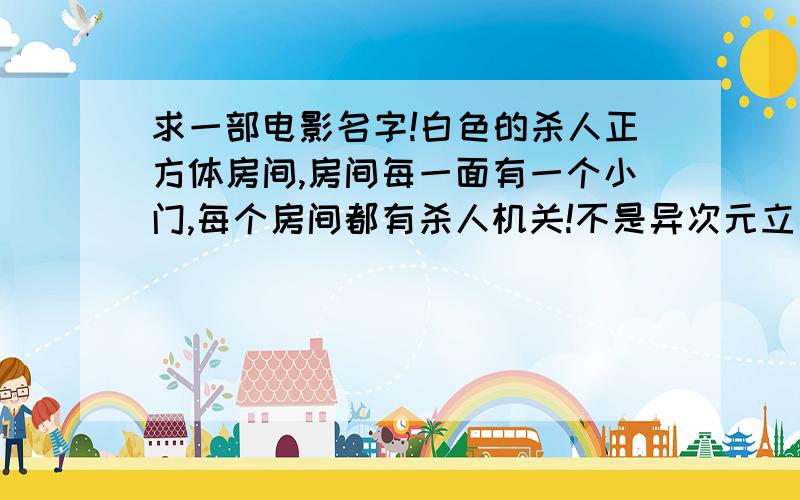 求一部电影名字!白色的杀人正方体房间,房间每一面有一个小门,每个房间都有杀人机关!不是异次元立方!不是异次元立方!是无暇的纯白色的房间!有人看过的吗?