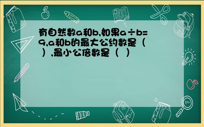 有自然数a和b,如果a÷b=9,a和b的最大公约数是（  ）,最小公倍数是（  ）