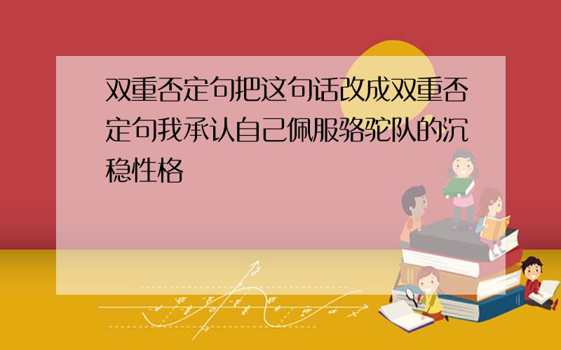 双重否定句把这句话改成双重否定句我承认自己佩服骆驼队的沉稳性格