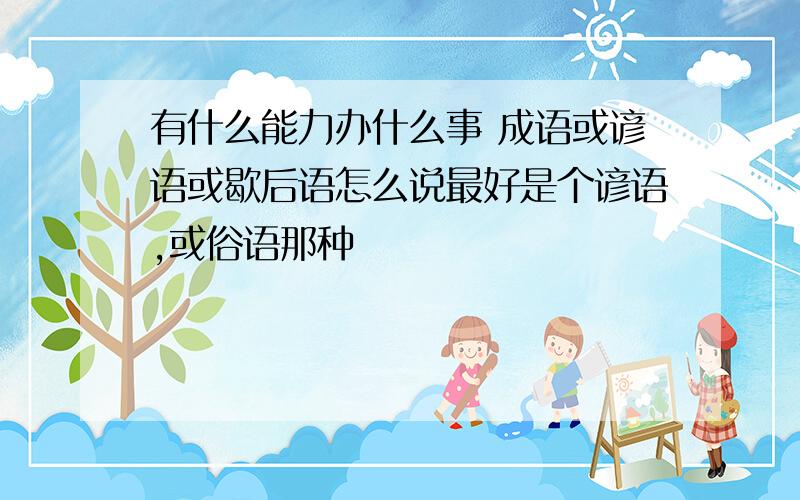 有什么能力办什么事 成语或谚语或歇后语怎么说最好是个谚语,或俗语那种