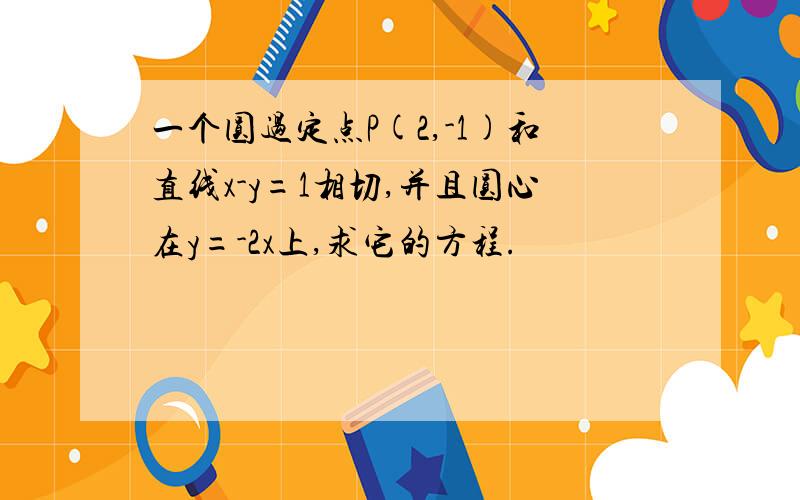 一个圆过定点P(2,-1)和直线x-y=1相切,并且圆心在y=-2x上,求它的方程.