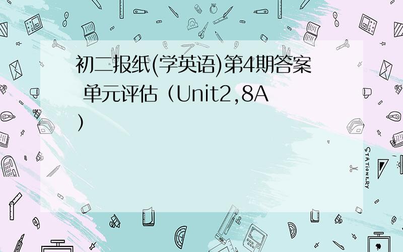 初二报纸(学英语)第4期答案 单元评估（Unit2,8A）