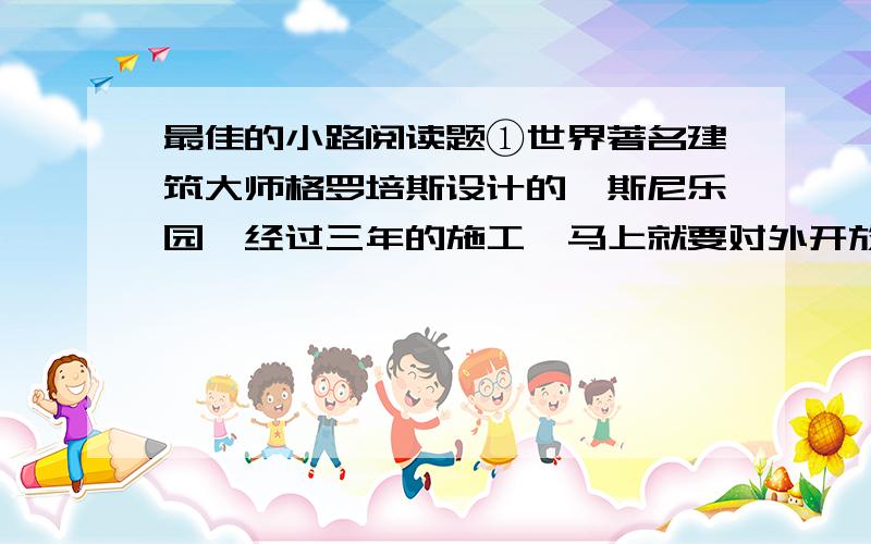 最佳的小路阅读题①世界著名建筑大师格罗培斯设计的迪斯尼乐园,经过三年的施工,马上就要对外开放了,然而各景点之间的路该怎样联络还没有具体的方案.②格罗培斯大师从事建筑研究40多