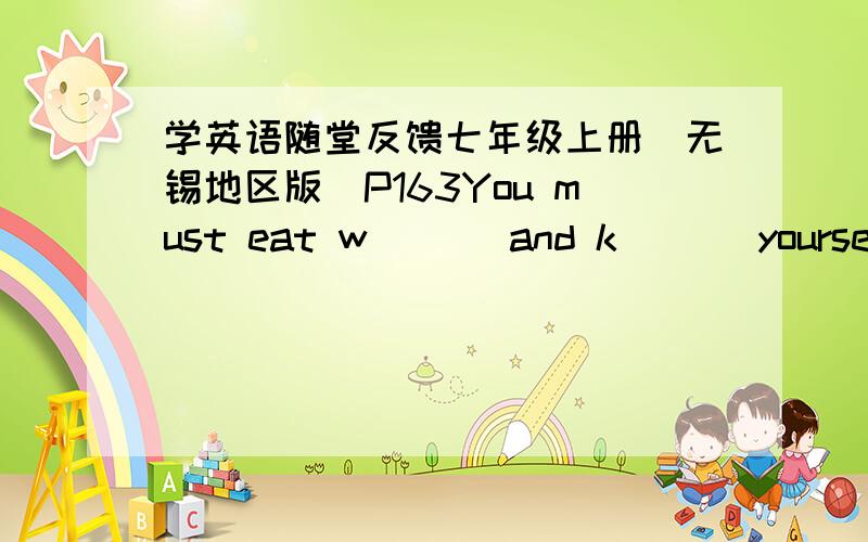 学英语随堂反馈七年级上册(无锡地区版)P163You must eat w___ and k___ yourself healthy.