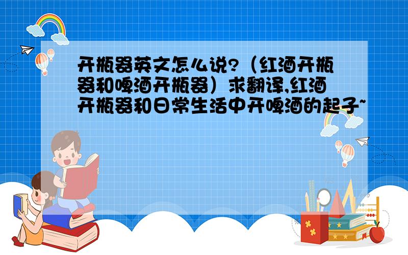 开瓶器英文怎么说?（红酒开瓶器和啤酒开瓶器）求翻译,红酒开瓶器和日常生活中开啤酒的起子~