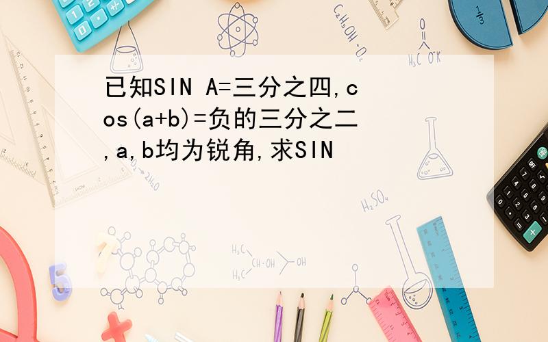 已知SIN A=三分之四,cos(a+b)=负的三分之二,a,b均为锐角,求SIN