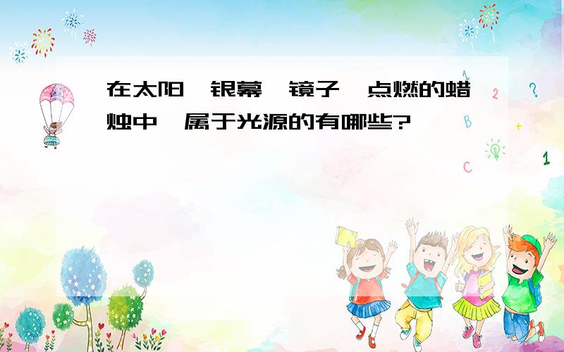 在太阳、银幕、镜子、点燃的蜡烛中,属于光源的有哪些?