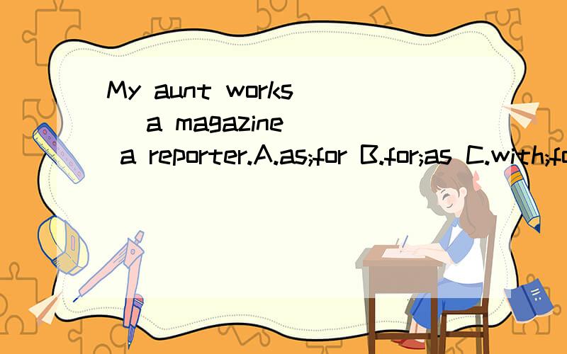 My aunt works ＿ a magazine ＿ a reporter.A.as;for B.for;as C.with;for D.for;with