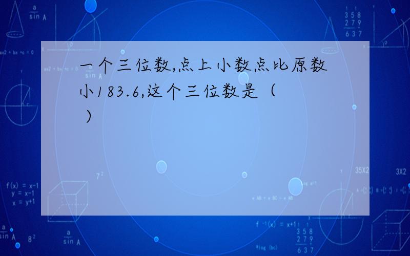 一个三位数,点上小数点比原数小183.6,这个三位数是（ ）