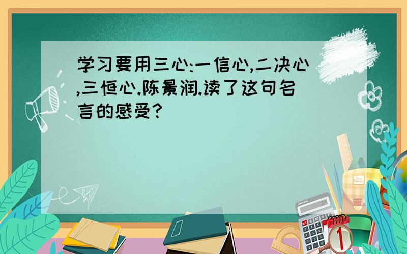 学习要用三心:一信心,二决心,三恒心.陈景润.读了这句名言的感受?