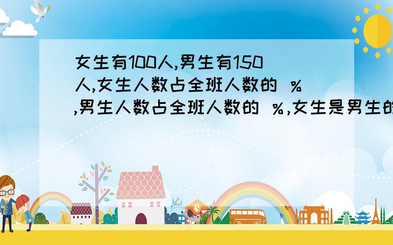 女生有100人,男生有150人,女生人数占全班人数的 ％,男生人数占全班人数的 ％,女生是男生的 ％