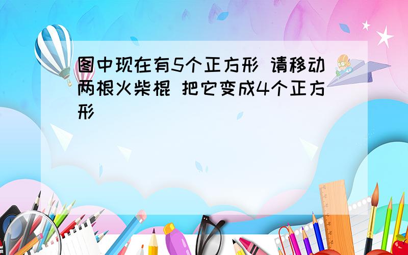 图中现在有5个正方形 请移动两根火柴棍 把它变成4个正方形