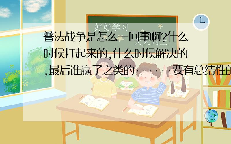 普法战争是怎么一回事啊?什么时候打起来的,什么时候解决的,最后谁赢了之类的······要有总结性的语言哦！