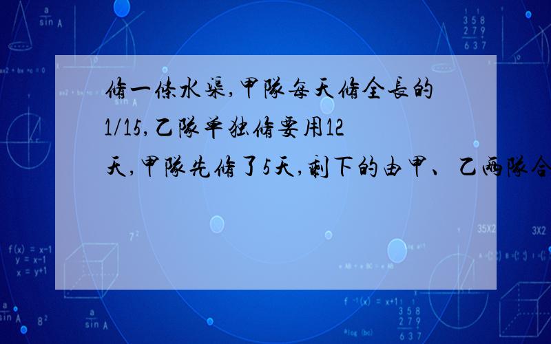 修一条水渠,甲队每天修全长的1/15,乙队单独修要用12天,甲队先修了5天,剩下的由甲、乙两队合修,还要几能修完?