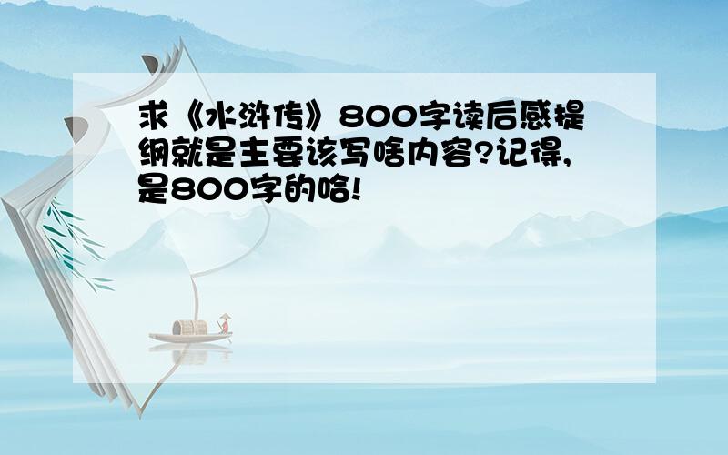 求《水浒传》800字读后感提纲就是主要该写啥内容?记得,是800字的哈!