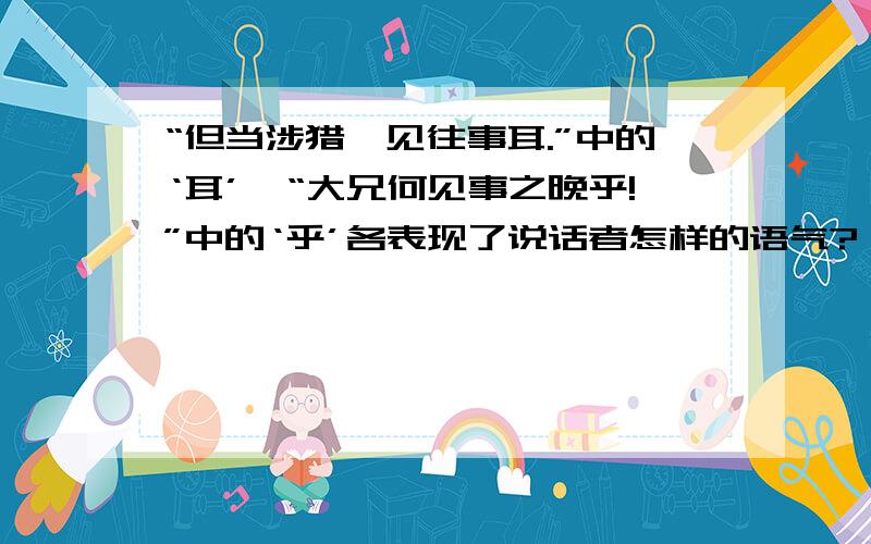 “但当涉猎,见往事耳.”中的‘耳’,“大兄何见事之晚乎!”中的‘乎’各表现了说话者怎样的语气?