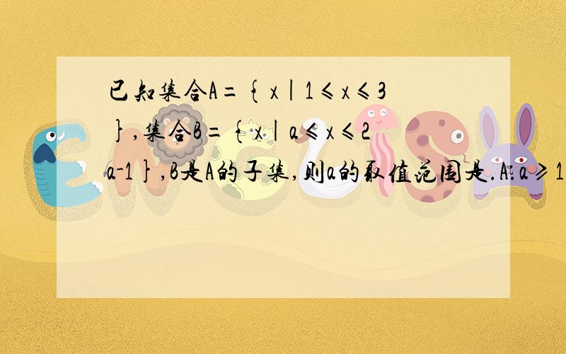 已知集合A={x|1≤x≤3},集合B={x|a≤x≤2a-1},B是A的子集,则a的取值范围是.A.a≥1 B.a小于等于2 C.1≤a≤2 请告诉我为什么.