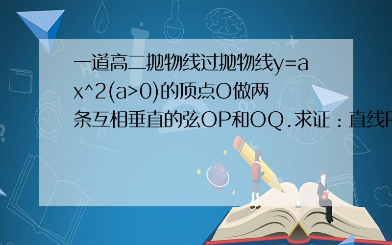 一道高二抛物线过抛物线y=ax^2(a>0)的顶点O做两条互相垂直的弦OP和OQ.求证：直线PQ过一定点.