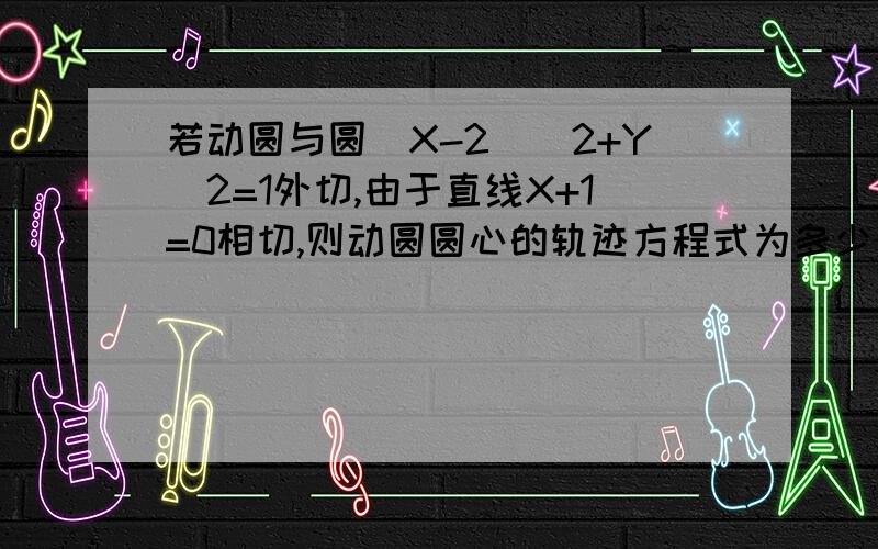 若动圆与圆（X-2）^2+Y^2=1外切,由于直线X+1=0相切,则动圆圆心的轨迹方程式为多少————