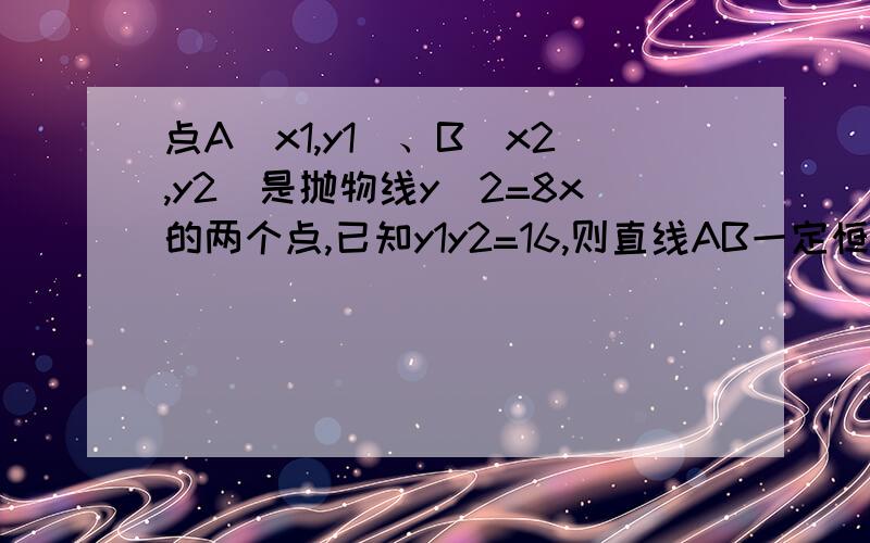 点A（x1,y1）、B（x2,y2）是抛物线y^2=8x的两个点,已知y1y2=16,则直线AB一定恒过一个定点,该定点的坐标为___________.