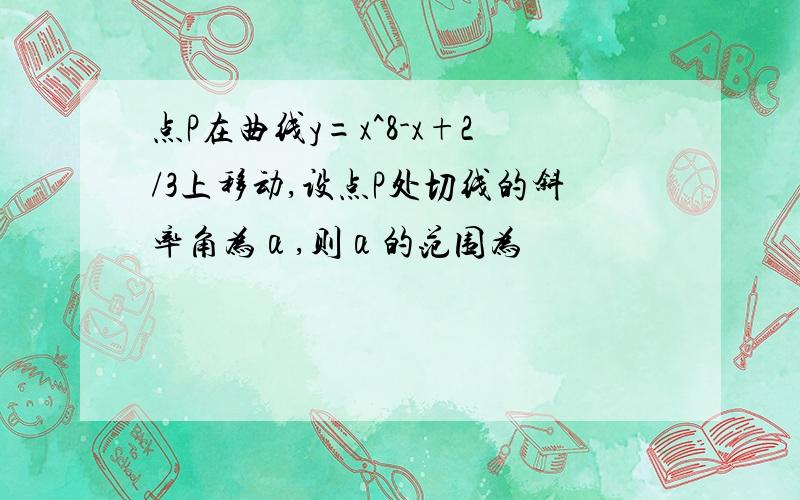 点P在曲线y=x^8-x+2/3上移动,设点P处切线的斜率角为α,则α的范围为