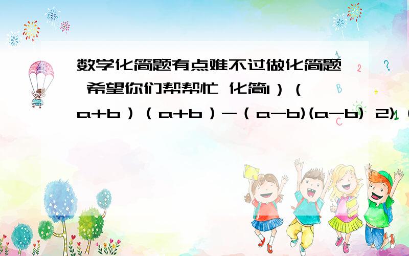 数学化简题有点难不过做化简题 希望你们帮帮忙 化简1）（a+b）（a+b）-（a-b)(a-b) 2) (3x-2y)(3x-2y)-(3x+2y)(3x+2y)3) (a+b)(a-b)-(b+a)(b-a)4) (3a+2b)(3a-2b)+(3a-2b)(3a-2b)5）（a+b+c)(a+b+c)-(a-b-c)(a-b-c)6) (2a+b-3c)(2a+b-3c