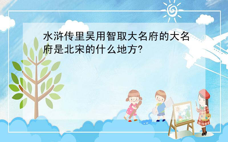 水浒传里吴用智取大名府的大名府是北宋的什么地方?