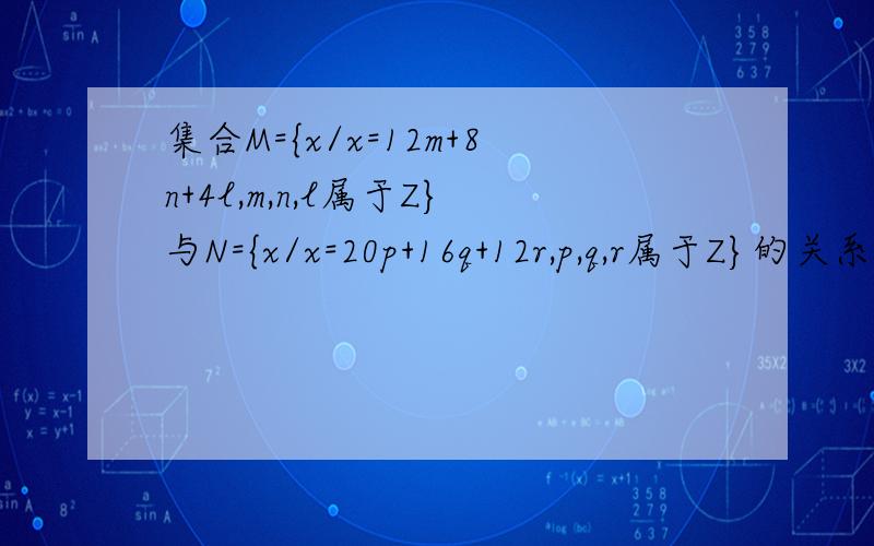 集合M={x/x=12m+8n+4l,m,n,l属于Z}与N={x/x=20p+16q+12r,p,q,r属于Z}的关系是?答案是p=q抓狂...