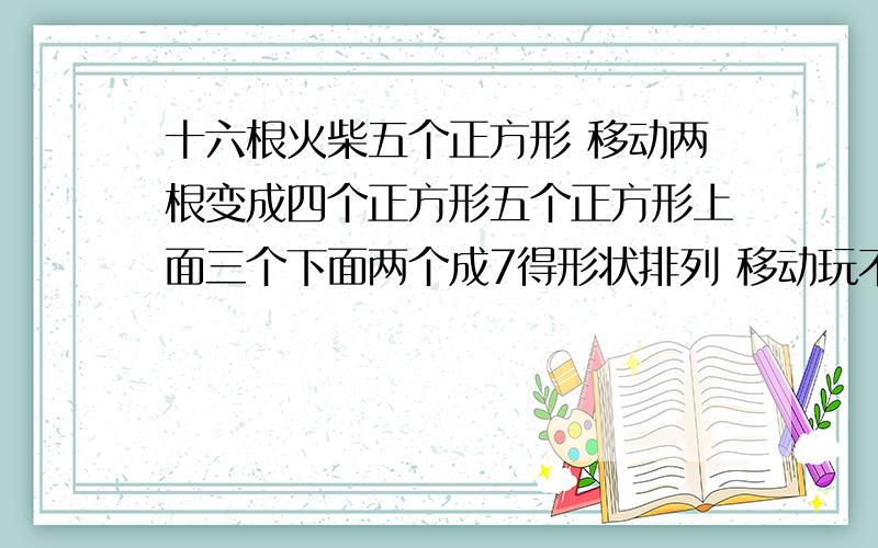 十六根火柴五个正方形 移动两根变成四个正方形五个正方形上面三个下面两个成7得形状排列 移动玩不能有多余得线…