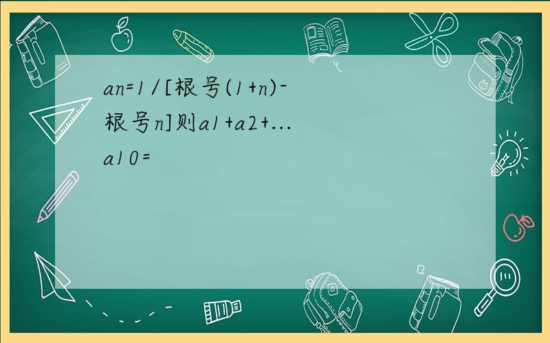 an=1/[根号(1+n)-根号n]则a1+a2+...a10=