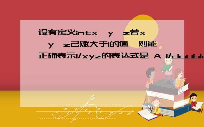 设有定义intx,y,z若x,y,z已赋大于1的值,则能正确表示1/xyz的表达式是 A 1/double(x*y*z), B 1/(x*y*z)求详细解释和答案