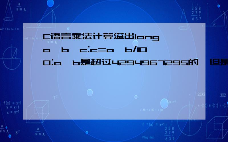 C语言乘法计算溢出long a,b,c;c=a*b/100;a*b是超过4294967295的,但是a*b/100是绝对不超过4294967295.我前面的程序对a、b有限制有没什么方法计算能不溢出呢?(如果先对a、b先除100,这样的话,精度有影响.a是