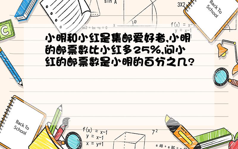 小明和小红是集邮爱好者,小明的邮票数比小红多25％,问小红的邮票数是小明的百分之几?