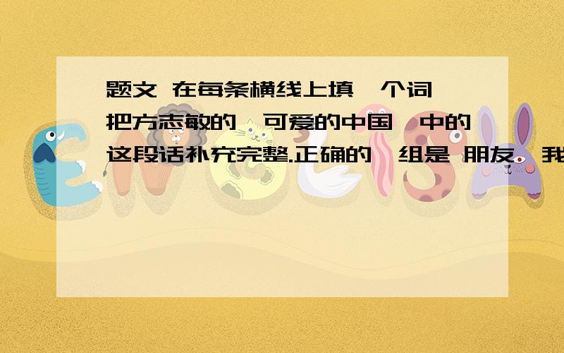 题文 在每条横线上填一个词,把方志敏的《可爱的中国》中的这段话补充完整.正确的一组是 朋友,我相信,到那时……欢歌将代替了悲叹,笑脸将代替了哭泣,富裕将代替了____,康健将代替了____,