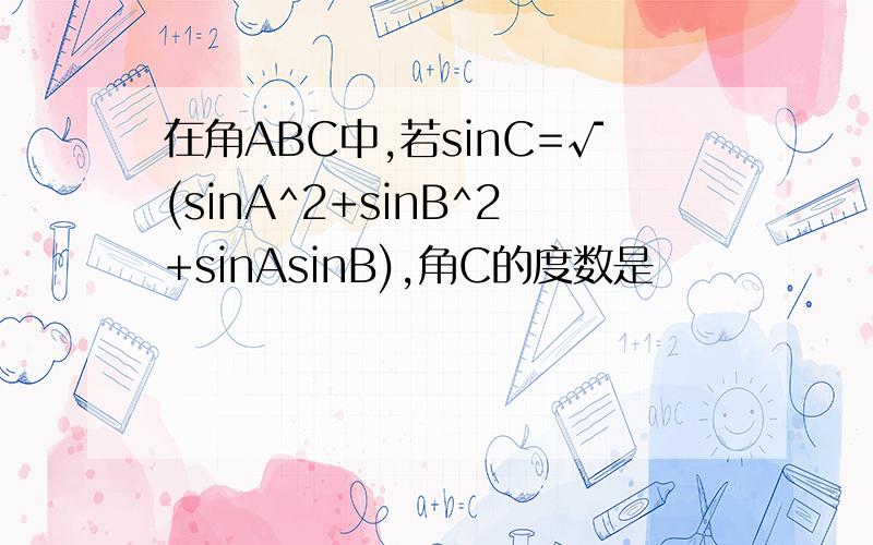 在角ABC中,若sinC=√(sinA^2+sinB^2+sinAsinB),角C的度数是