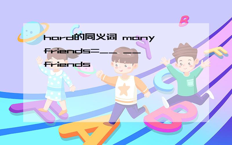 hard的同义词 many friends=__ __ friends