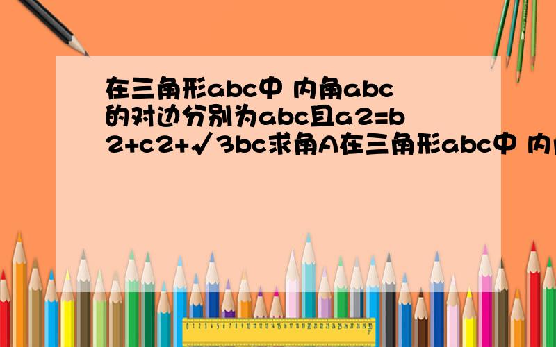 在三角形abc中 内角abc的对边分别为abc且a2=b2+c2+√3bc求角A在三角形abc中 内角abc的对边分别为abc且a²=b²+c²+√3bc（1）求角A（2）设a=√3,S为△ABC的面积,求S+3cosBcosC的最大值,并指出此时B