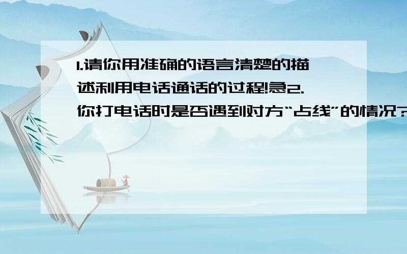 1.请你用准确的语言清楚的描述利用电话通话的过程!急2.你打电话时是否遇到对方“占线”的情况?你认为造成这种情况的可能原因有哪些?3.说明一下什么是模拟信号和数字信号,分析他们在通