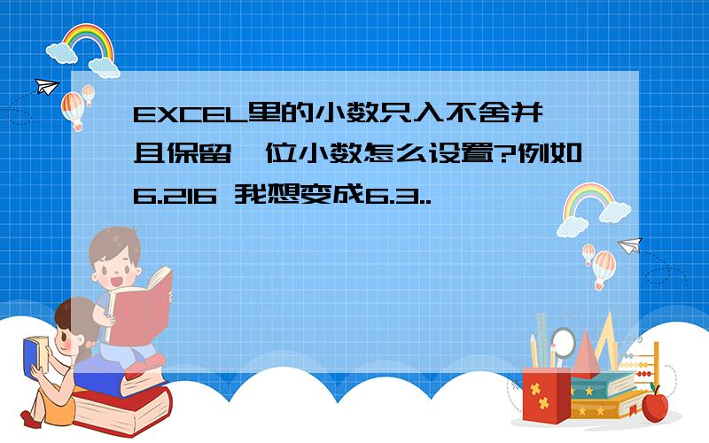 EXCEL里的小数只入不舍并且保留一位小数怎么设置?例如6.216 我想变成6.3..