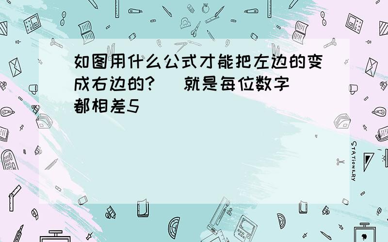 如图用什么公式才能把左边的变成右边的?   就是每位数字都相差5