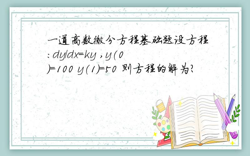 一道高数微分方程基础题设方程：dy/dx=ky ,y(0)=100 y(1)=50 则方程的解为?