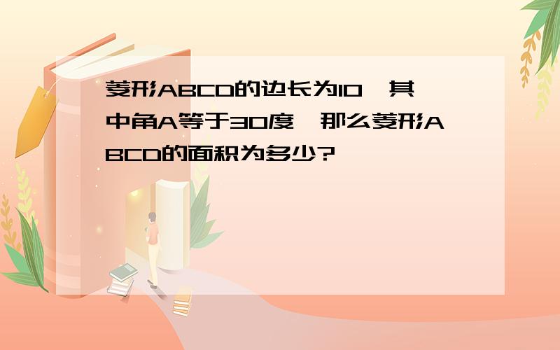 菱形ABCD的边长为10,其中角A等于30度,那么菱形ABCD的面积为多少?