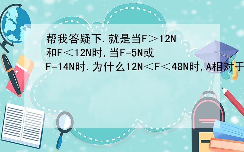 帮我答疑下.就是当F＞12N和F＜12N时,当F=5N或F=14N时.为什么12N＜F＜48N时,A相对于B静止,当F＜12N时,AB相对静止?为什么要这样表述?