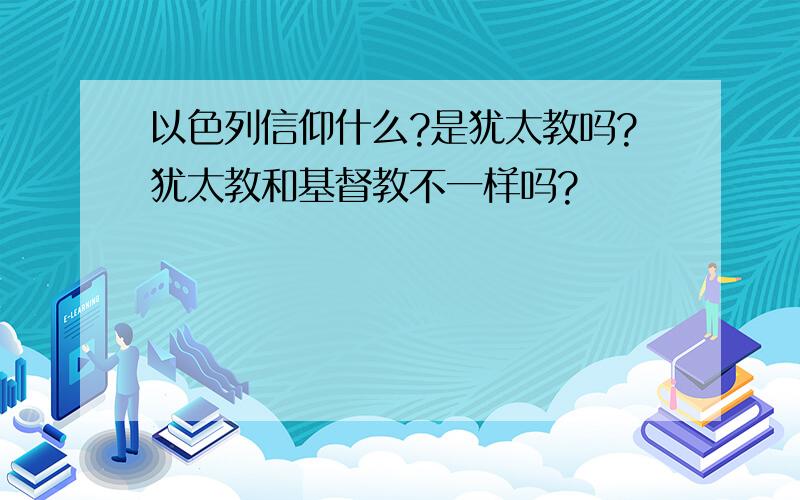 以色列信仰什么?是犹太教吗?犹太教和基督教不一样吗?