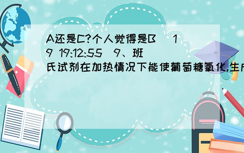 A还是C?个人觉得是B (19 19:12:55)9、班氏试剂在加热情况下能使葡萄糖氧化,生成红色或黄色沉淀.现将甲、乙、丙、丁四人的尿液各与班氏试剂以1：10比例制成混合液,加热至沸腾,出现现象如下