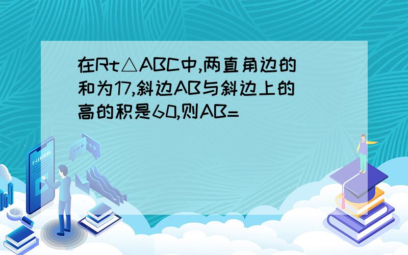 在Rt△ABC中,两直角边的和为17,斜边AB与斜边上的高的积是60,则AB=