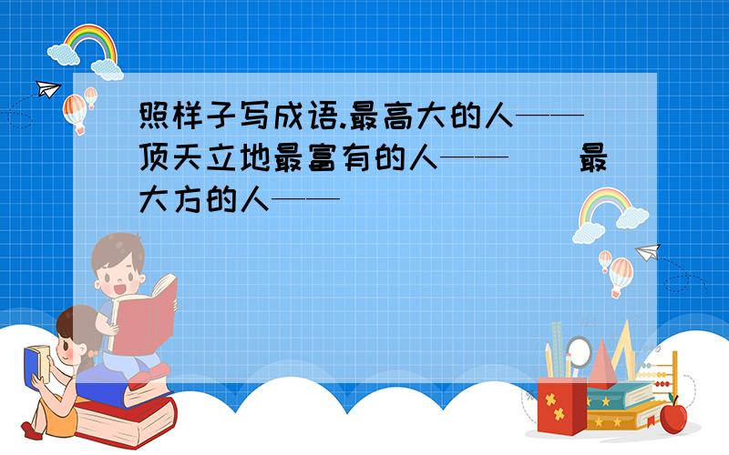 照样子写成语.最高大的人——顶天立地最富有的人——（）最大方的人——（）