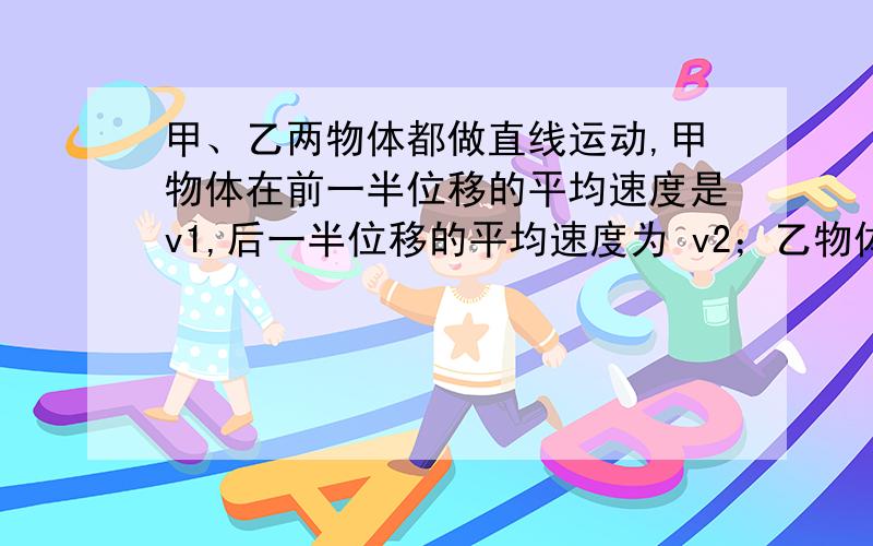 甲、乙两物体都做直线运动,甲物体在前一半位移的平均速度是v1,后一半位移的平均速度为 v2；乙物体在前一半时间的平均速度为v1,后一半时间的平均速度是v2 ( v1≠v2),比较甲、乙两物体的全