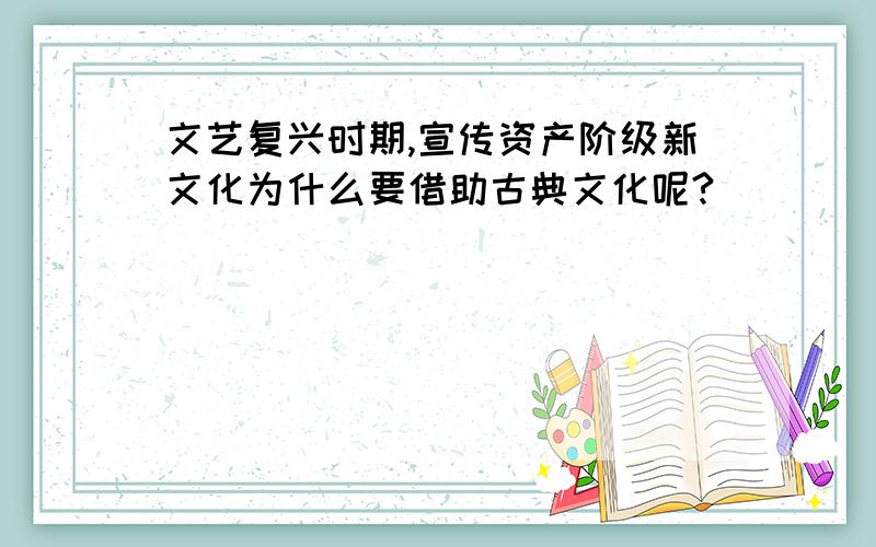 文艺复兴时期,宣传资产阶级新文化为什么要借助古典文化呢?